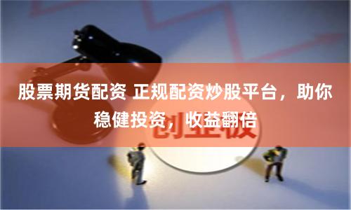 股票期货配资 正规配资炒股平台，助你稳健投资，收益翻倍