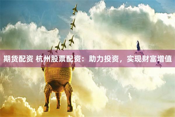 期货配资 杭州股票配资：助力投资，实现财富增值