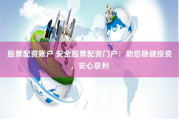 股票配资账户 安全股票配资门户：助您稳健投资，安心获利