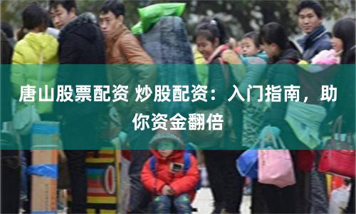 唐山股票配资 炒股配资：入门指南，助你资金翻倍