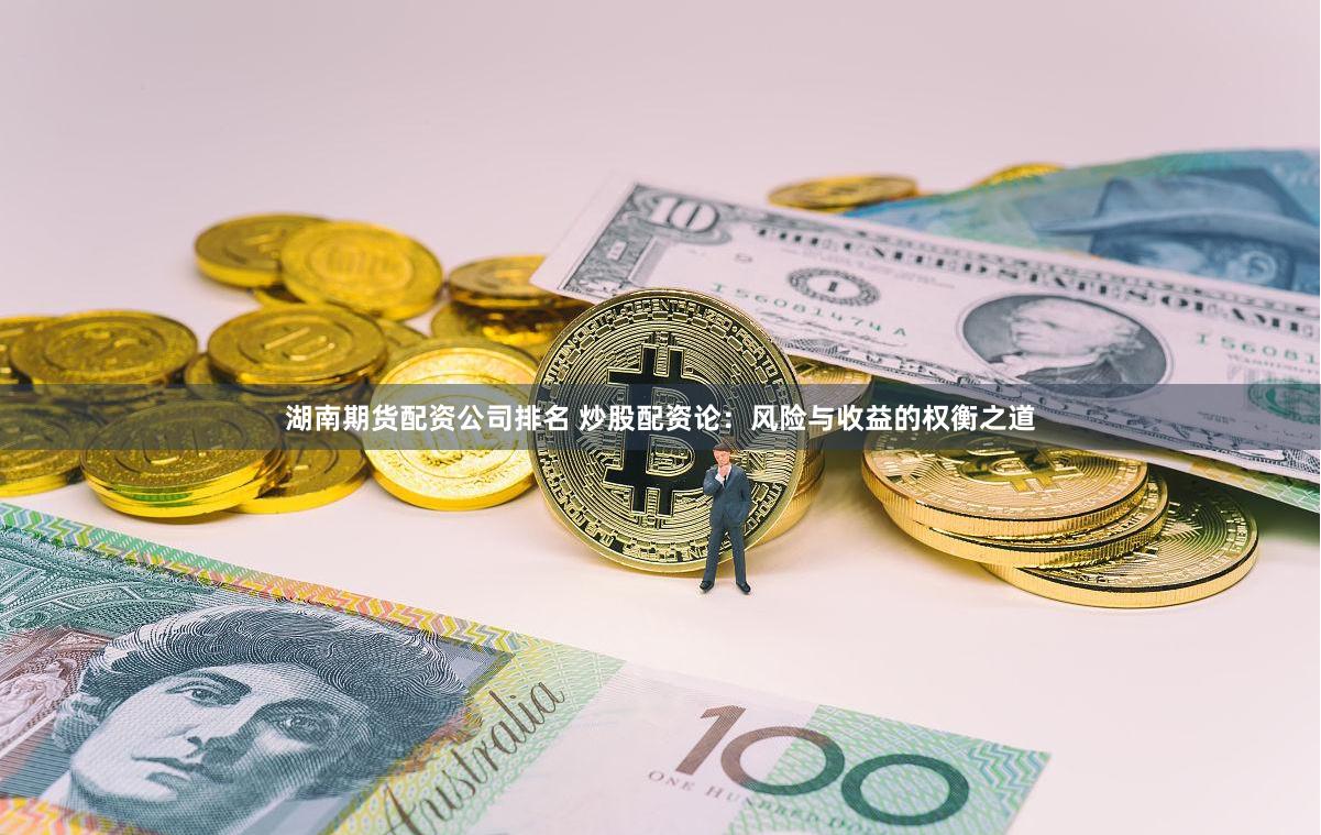 湖南期货配资公司排名 炒股配资论：风险与收益的权衡之道