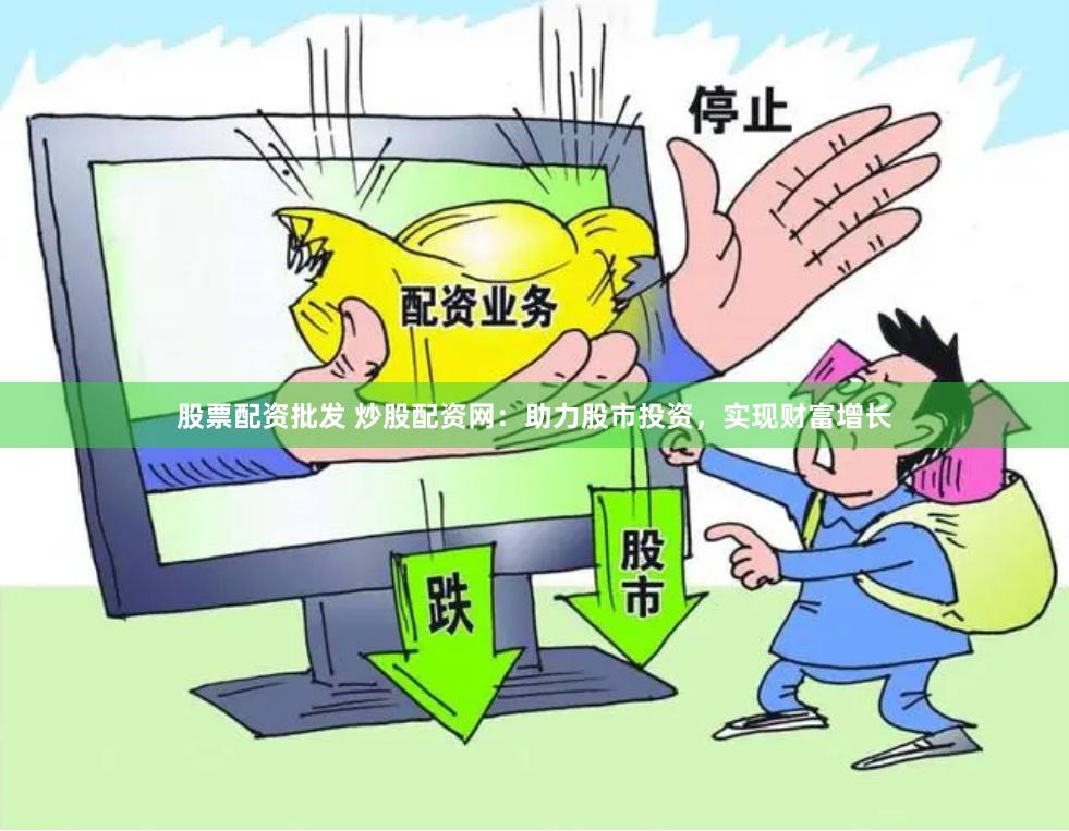 股票配资批发 炒股配资网：助力股市投资，实现财富增长