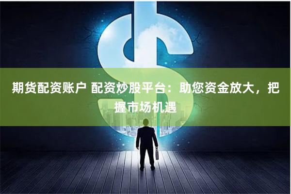 期货配资账户 配资炒股平台：助您资金放大，把握市场机遇