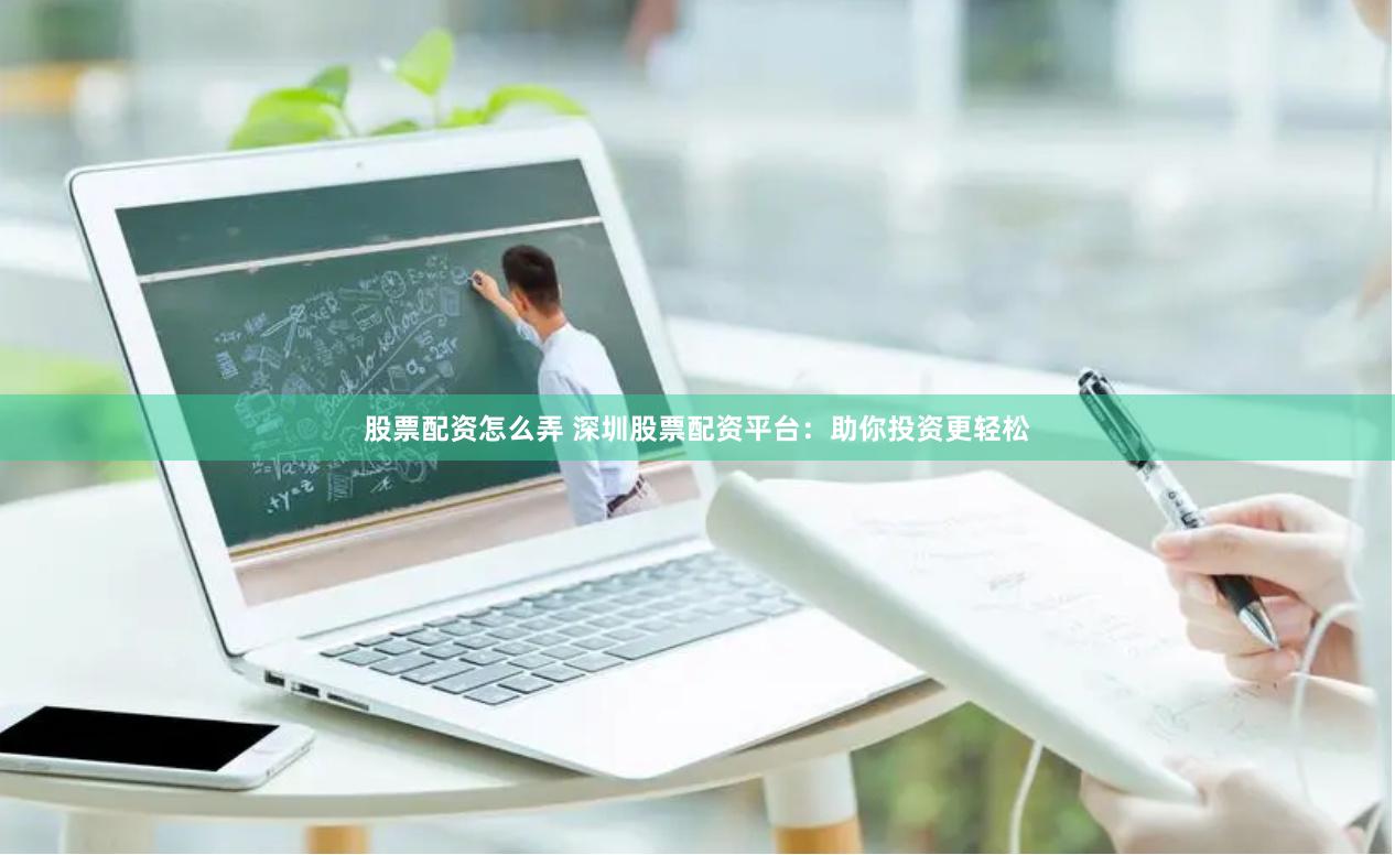 股票配资怎么弄 深圳股票配资平台：助你投资更轻松