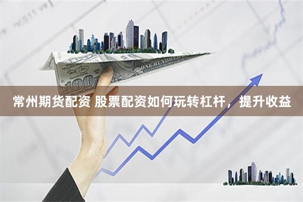 常州期货配资 股票配资如何玩转杠杆，提升收益