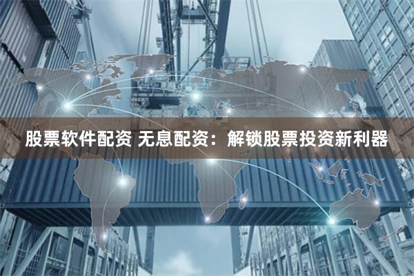 股票软件配资 无息配资：解锁股票投资新利器