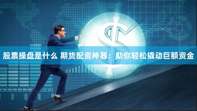 股票操盘是什么 期货配资神器：助你轻松撬动巨额资金
