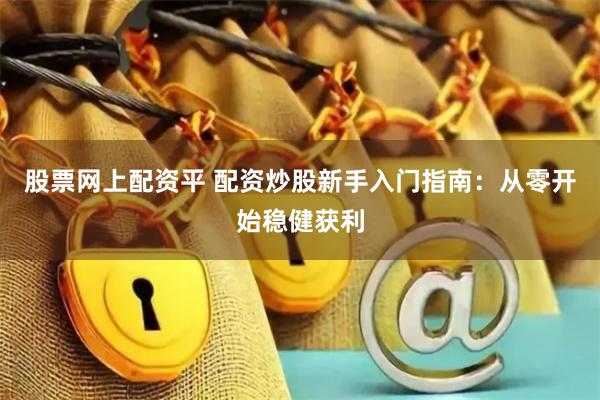 股票网上配资平 配资炒股新手入门指南：从零开始稳健获利
