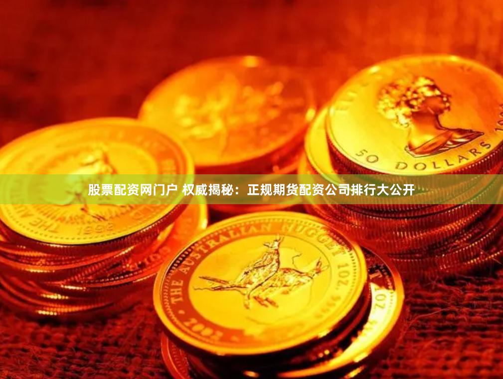 股票配资网门户 权威揭秘：正规期货配资公司排行大公开