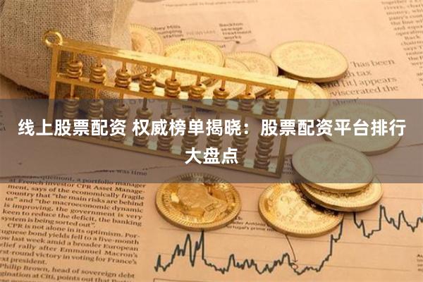 线上股票配资 权威榜单揭晓：股票配资平台排行大盘点