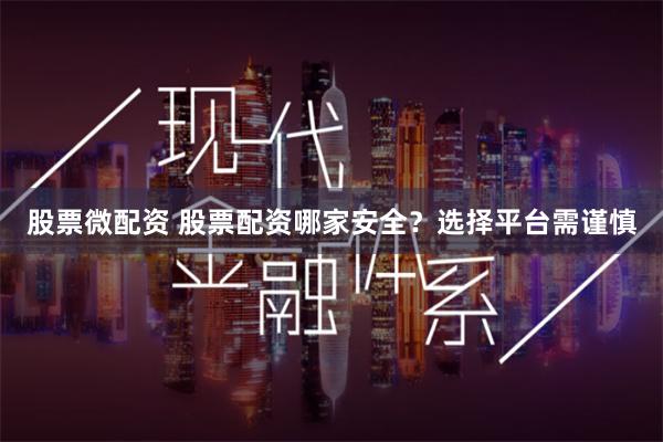 股票微配资 股票配资哪家安全？选择平台需谨慎