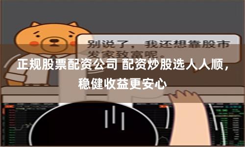 正规股票配资公司 配资炒股选人人顺，稳健收益更安心