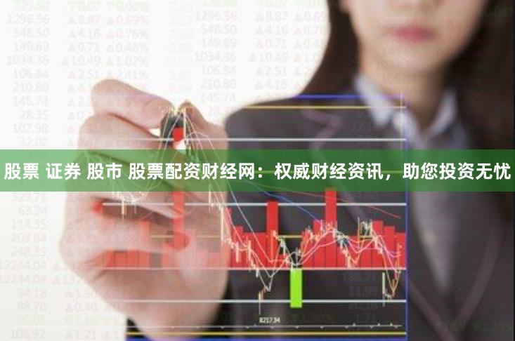 股票 证券 股市 股票配资财经网：权威财经资讯，助您投资无忧