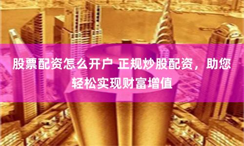 股票配资怎么开户 正规炒股配资，助您轻松实现财富增值