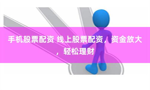 手机股票配资 线上股票配资，资金放大，轻松理财