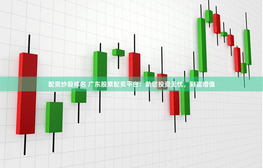 配资炒股排名 广东股票配资平台：助您投资无忧，财富增值