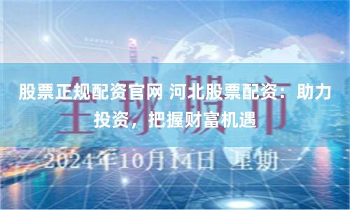 股票正规配资官网 河北股票配资：助力投资，把握财富机遇