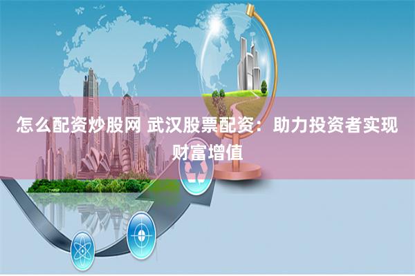 怎么配资炒股网 武汉股票配资：助力投资者实现财富增值