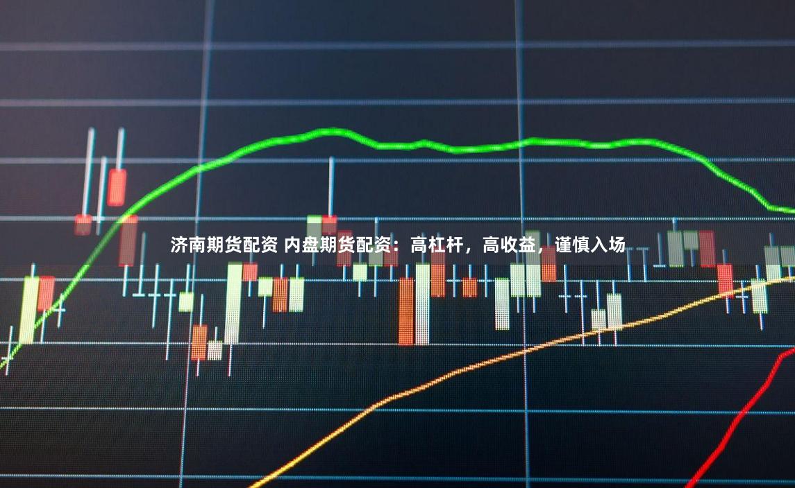 济南期货配资 内盘期货配资：高杠杆，高收益，谨慎入场