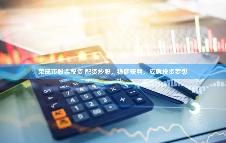 荣成市股票配资 配资炒股，稳健获利，成就投资梦想