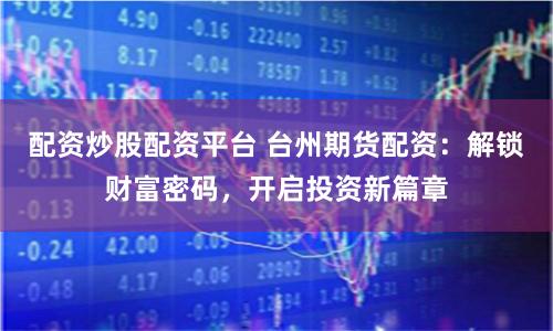 配资炒股配资平台 台州期货配资：解锁财富密码，开启投资新篇章