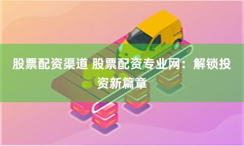 股票配资渠道 股票配资专业网：解锁投资新篇章