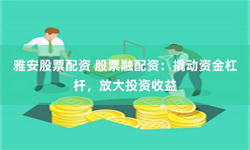 雅安股票配资 股票融配资：撬动资金杠杆，放大投资收益