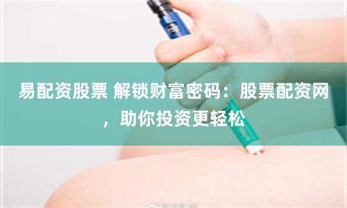 易配资股票 解锁财富密码：股票配资网，助你投资更轻松