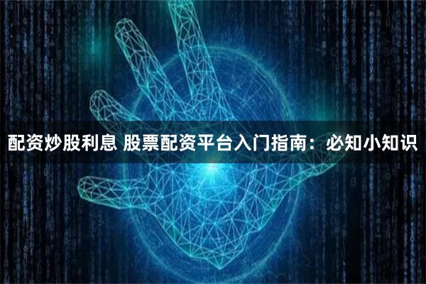 配资炒股利息 股票配资平台入门指南：必知小知识