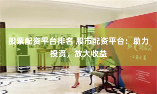 股票配资平台排名 股市配资平台：助力投资，放大收益