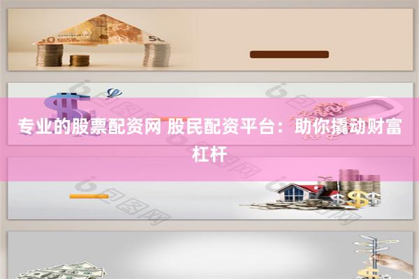 专业的股票配资网 股民配资平台：助你撬动财富杠杆