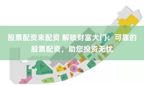 股票配资来配资 解锁财富大门：可靠的股票配资，助您投资无忧
