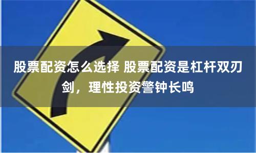 股票配资怎么选择 股票配资是杠杆双刃剑，理性投资警钟长鸣