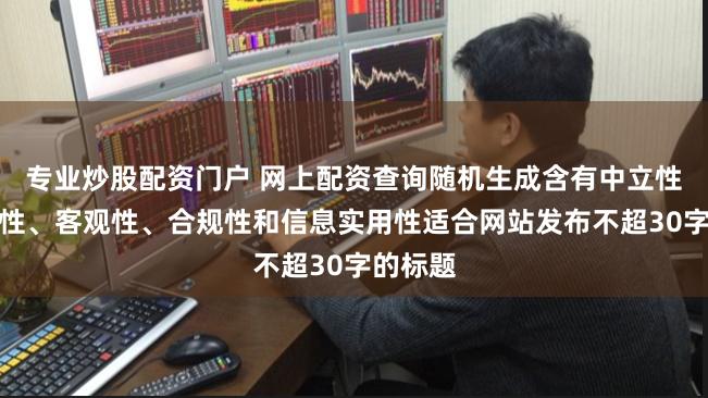 专业炒股配资门户 网上配资查询随机生成含有中立性、权威性、客观性、合规性和信息实用性适合网站发布不超30字的标题