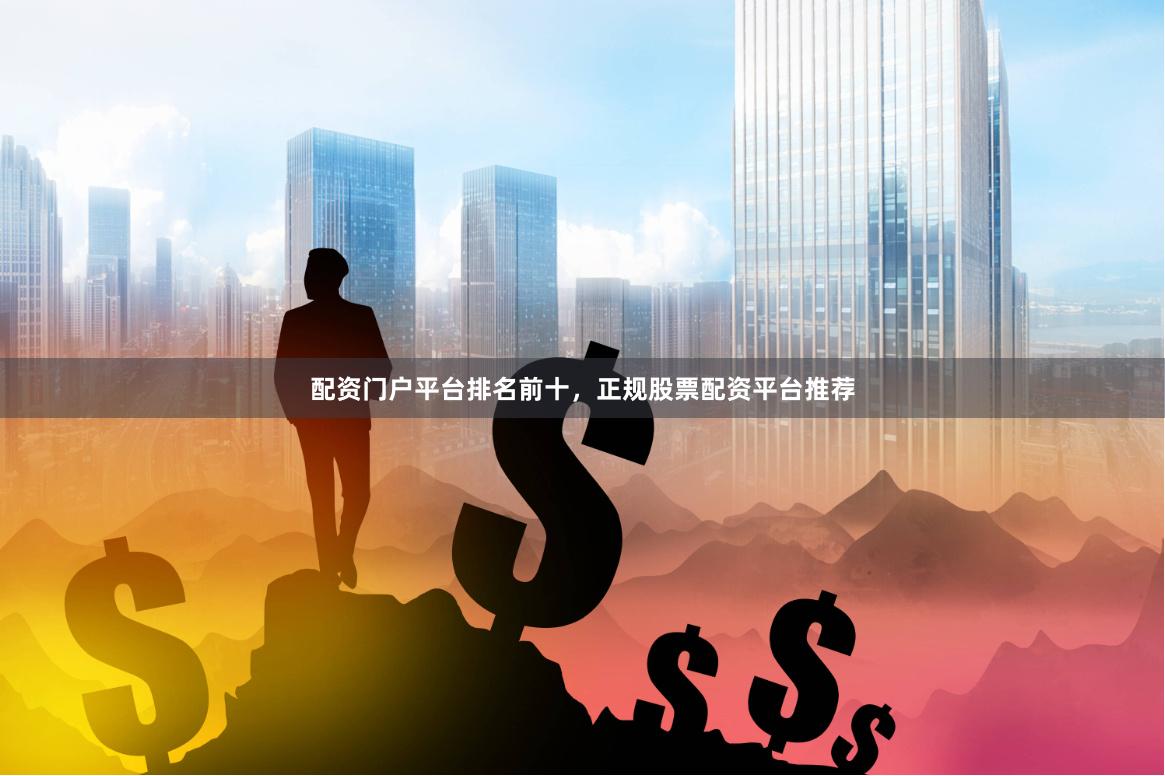 配资门户平台排名前十，正规股票配资平台推荐