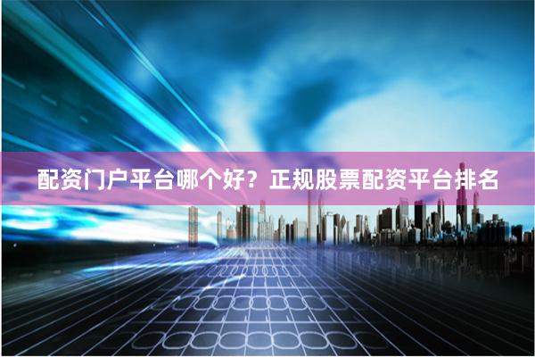 配资门户平台哪个好？正规股票配资平台排名