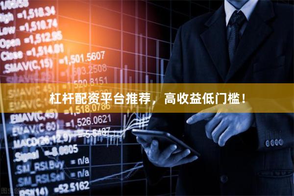 杠杆配资平台推荐，高收益低门槛！