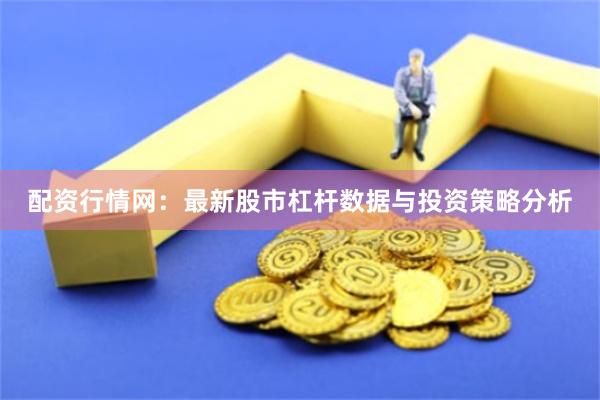 配资行情网：最新股市杠杆数据与投资策略分析