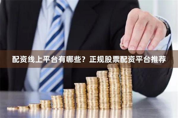 配资线上平台有哪些？正规股票配资平台推荐