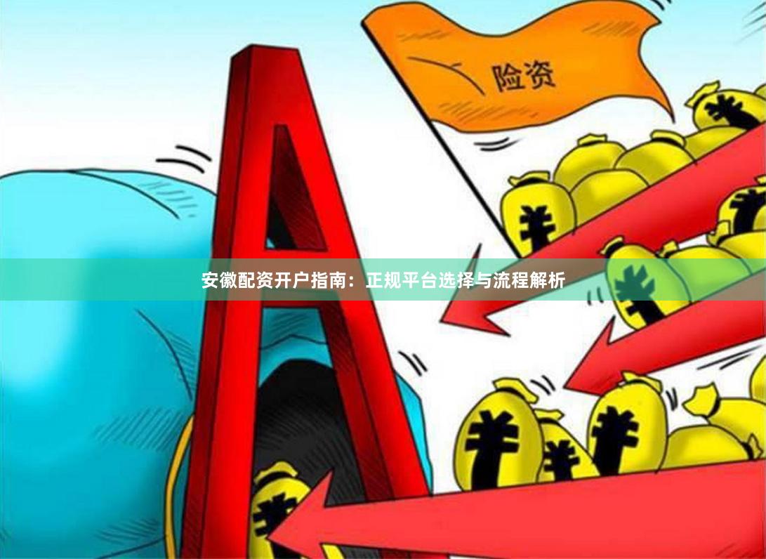 安徽配资开户指南：正规平台选择与流程解析