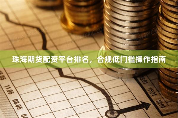珠海期货配资平台排名，合规低门槛操作指南