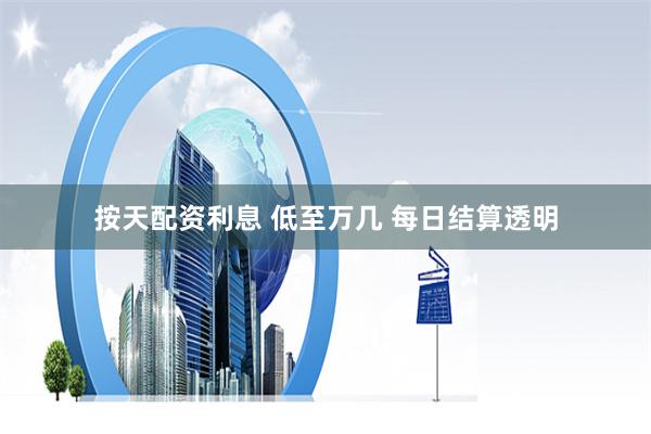 按天配资利息 低至万几 每日结算透明