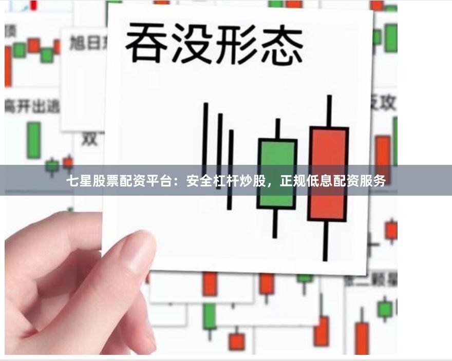 七星股票配资平台：安全杠杆炒股，正规低息配资服务