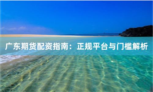 广东期货配资指南：正规平台与门槛解析