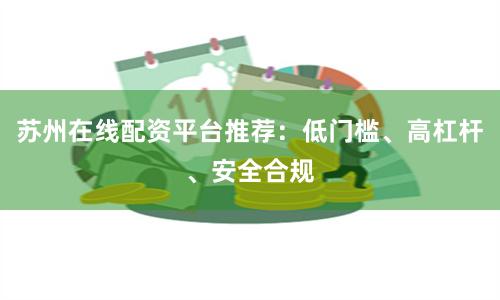苏州在线配资平台推荐：低门槛、高杠杆、安全合规