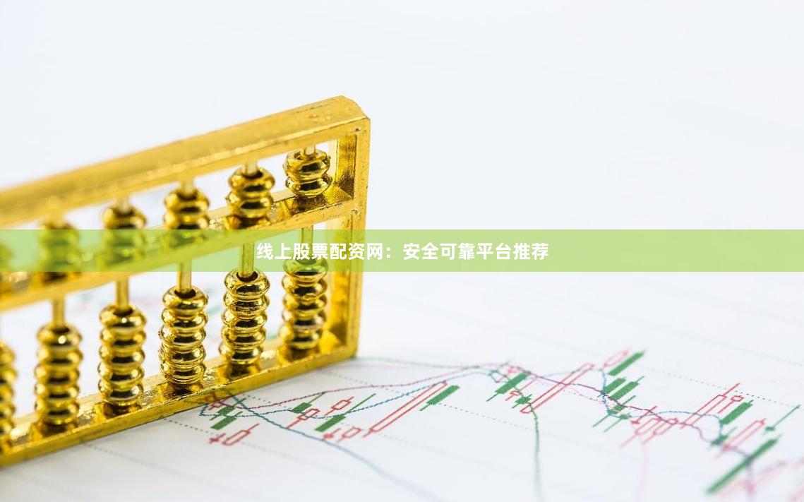 线上股票配资网：安全可靠平台推荐