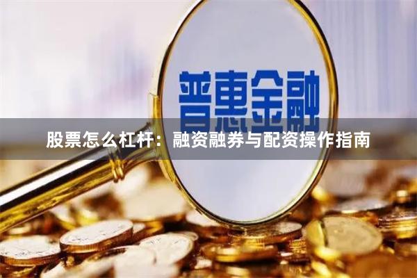 股票怎么杠杆：融资融券与配资操作指南