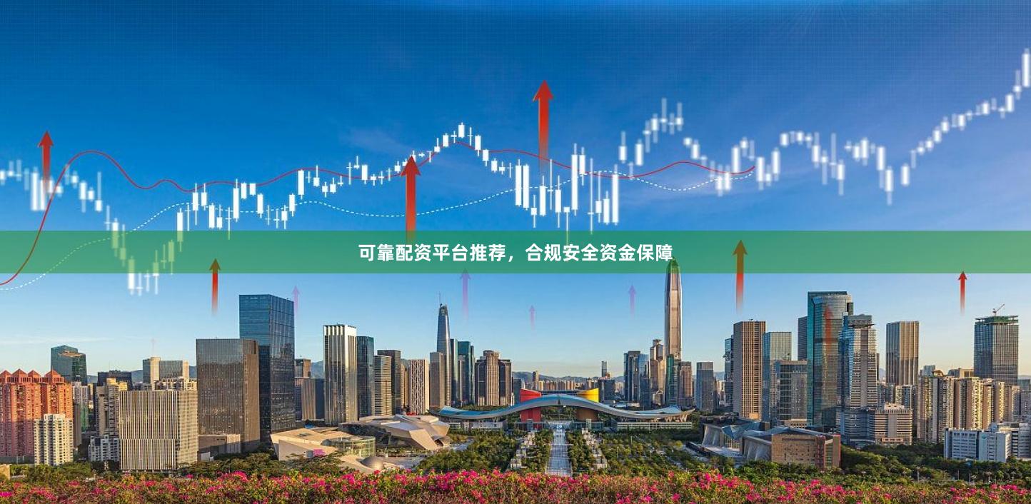 可靠配资平台推荐，合规安全资金保障