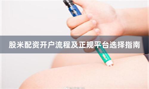 股米配资开户流程及正规平台选择指南
