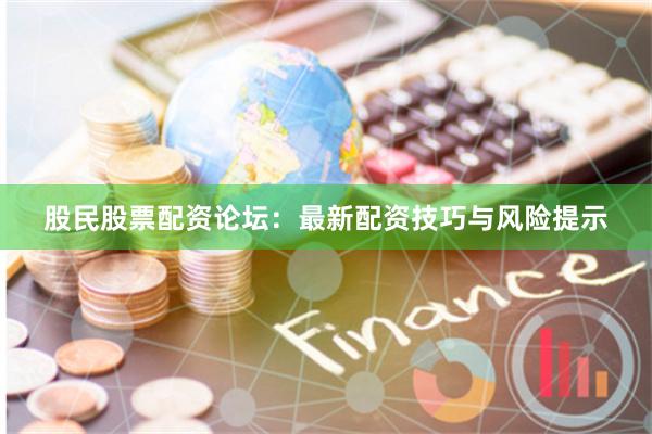 股民股票配资论坛：最新配资技巧与风险提示